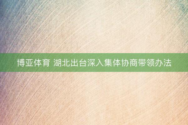 博亚体育 湖北出台深入集体协商带领办法