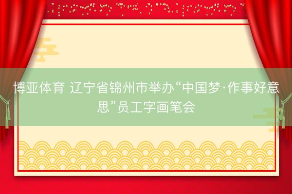 博亚体育 辽宁省锦州市举办“中国梦·作事好意思”员工字画笔会