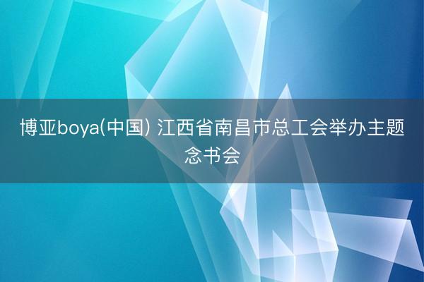 博亚boya(中国) 江西省南昌市总工会举办主题念书会