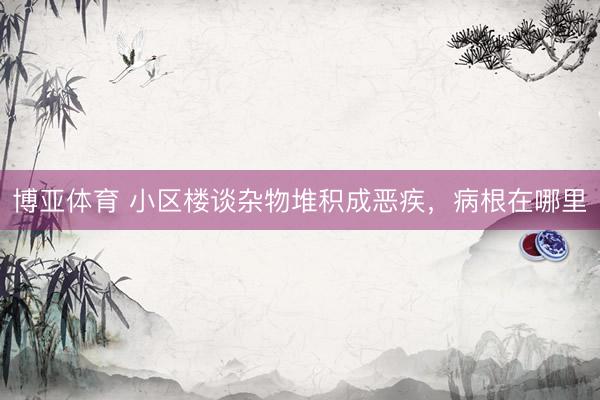 博亚体育 小区楼谈杂物堆积成恶疾，病根在哪里