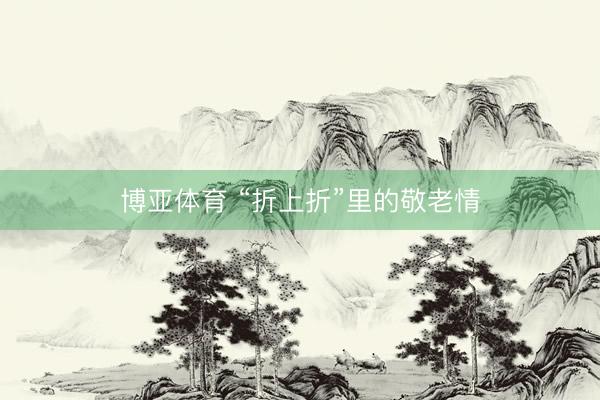 博亚体育 “折上折”里的敬老情