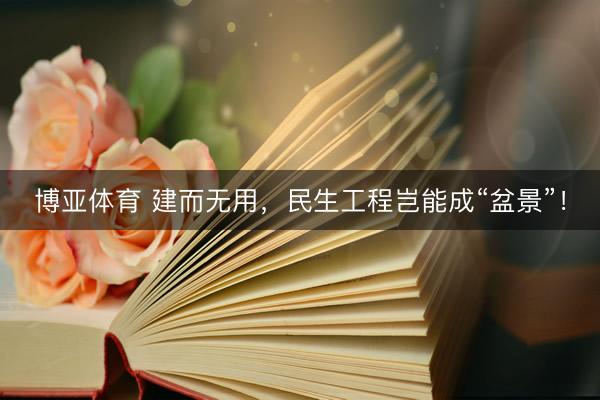 博亚体育 建而无用，民生工程岂能成“盆景”！