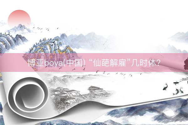 博亚boya(中国) “仙葩解雇”几时休？