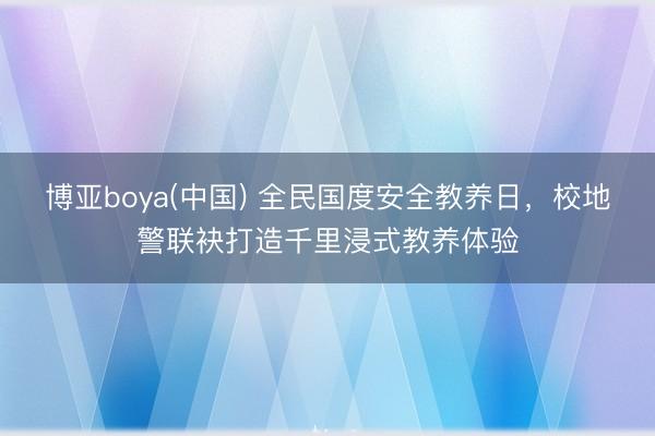 博亚boya(中国) 全民国度安全教养日，校地警联袂打造千里浸式教养体验