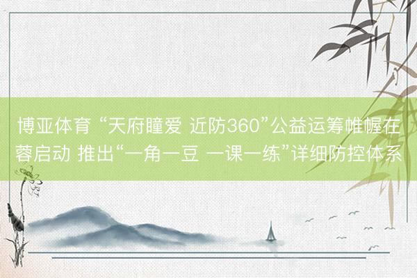博亚体育 “天府瞳爱 近防360”公益运筹帷幄在蓉启动 推出“一角一豆 一课一练”详细防控体系