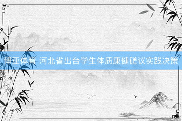 博亚体育 河北省出台学生体质康健磋议实践决策