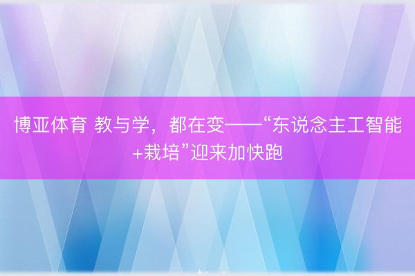 博亚体育 教与学，都在变——“东说念主工智能+栽培”迎来加快跑