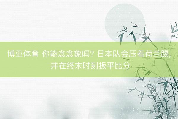 博亚体育 你能念念象吗? 日本队会压着荷兰踢， 并在终末时刻扳平比分