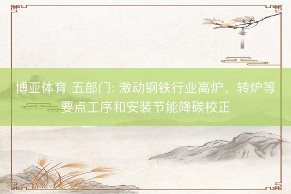 博亚体育 五部门: 激动钢铁行业高炉、转炉等要点工序和安装节能降碳校正