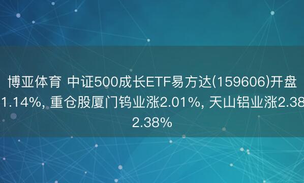 博亚体育 中证500成长ETF易方达(159606)开盘涨1.14%， 重仓股厦门钨业涨2.01%， 天山铝业涨2.38%