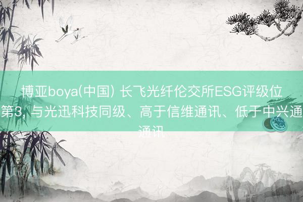 博亚boya(中国) 长飞光纤伦交所ESG评级位列第3， 与光迅科技同级、高于信维通讯、低于中兴通讯
