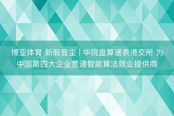 博亚体育 新股音尘 | 华院盘算递表港交所 为中国第四大企业贯通智能算法就业提供商