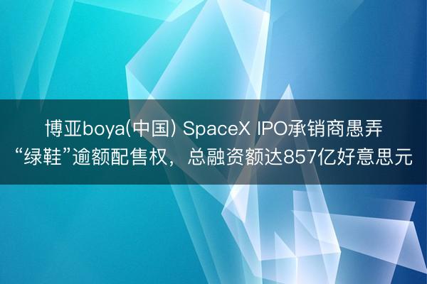 博亚boya(中国) SpaceX IPO承销商愚弄“绿鞋”逾额配售权，总融资额达857亿好意思元