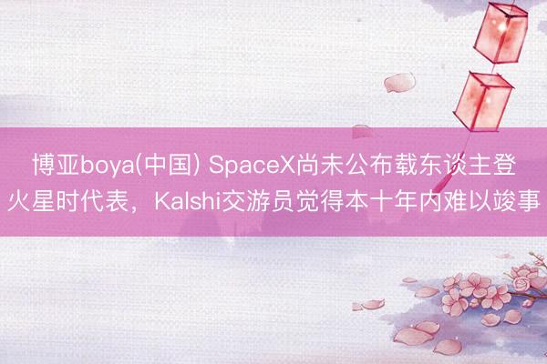 博亚boya(中国) SpaceX尚未公布载东谈主登火星时代表，Kalshi交游员觉得本十年内难以竣事