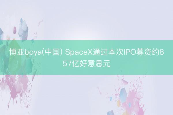 博亚boya(中国) SpaceX通过本次IPO募资约857亿好意思元