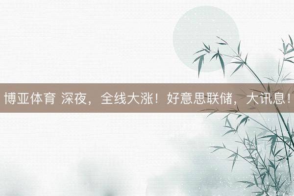 博亚体育 深夜，全线大涨！好意思联储，大讯息！
