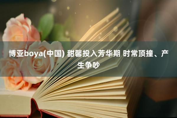 博亚boya(中国) 甜馨投入芳华期 时常顶撞、产生争吵