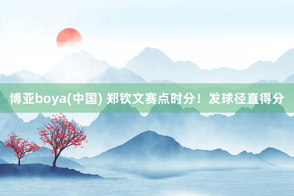 博亚boya(中国) 郑钦文赛点时分！发球径直得分