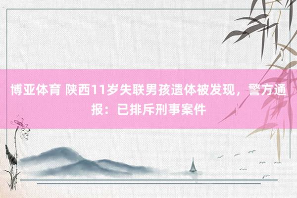 博亚体育 陕西11岁失联男孩遗体被发现,警方通报:已排斥刑事案件
