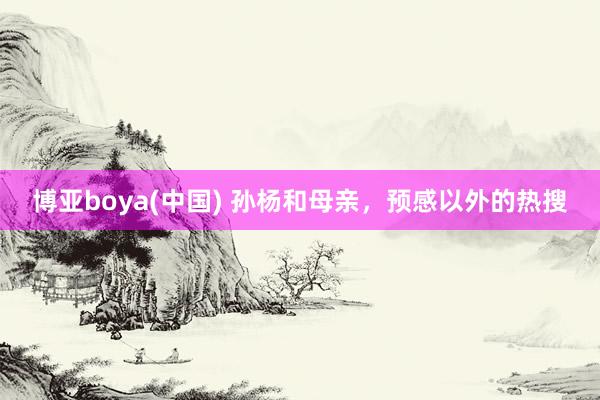 博亚boya(中国) 孙杨和母亲，预感以外的热搜