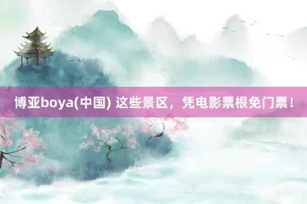 博亚boya(中国) 这些景区，凭电影票根免门票！
