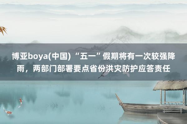 博亚boya(中国) “五一”假期将有一次较强降雨，两部门部署要点省份洪灾防护应答责任