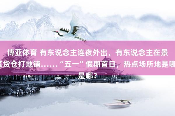 博亚体育 有东说念主连夜外出，有东说念主在景区货仓打地铺……“五一”假期首日，热点场所地是哪？
