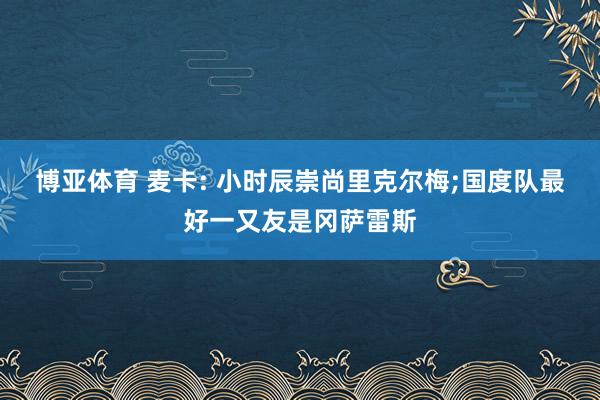 博亚体育 麦卡: 小时辰崇尚里克尔梅;国度队最好一又友是冈萨雷斯