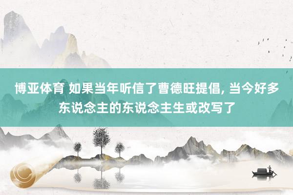 博亚体育 如果当年听信了曹德旺提倡， 当今好多东说念主的东说念主生或改写了