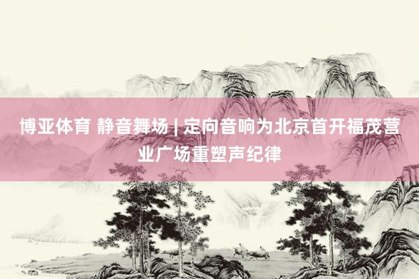 博亚体育 静音舞场 | 定向音响为北京首开福茂营业广场重塑声纪律