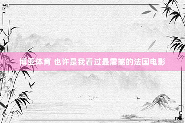 博亚体育 也许是我看过最震撼的法国电影