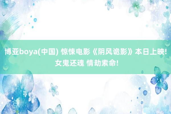 博亚boya(中国) 惊悚电影《阴风诡影》本日上映! 女鬼还魂 情劫索命!