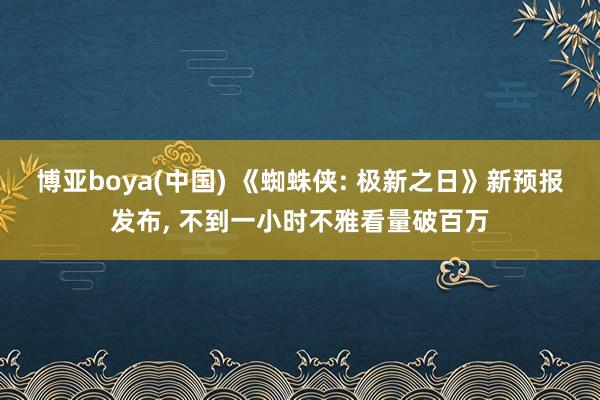 博亚boya(中国) 《蜘蛛侠: 极新之日》新预报发布， 不到一小时不雅看量破百万