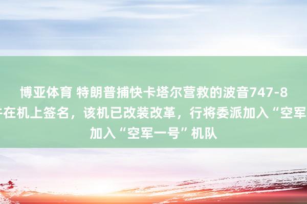 博亚体育 特朗普捕快卡塔尔营救的波音747-8新专机，并在机上签名，该机已改装改革，行将委派加入“空军一号”机队