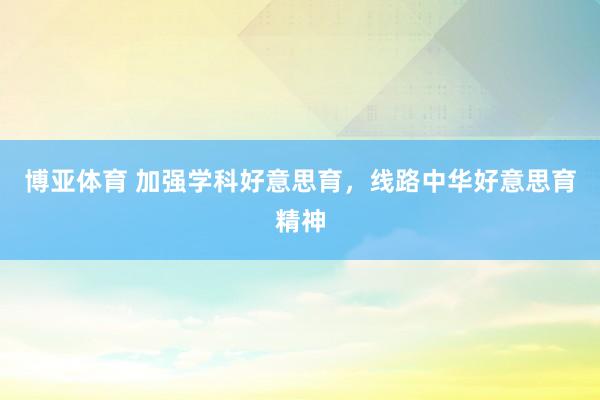 博亚体育 加强学科好意思育,线路中华好意思育精神