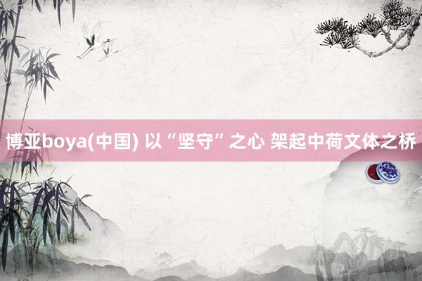 博亚boya(中国) 以“坚守”之心 架起中荷文体之桥