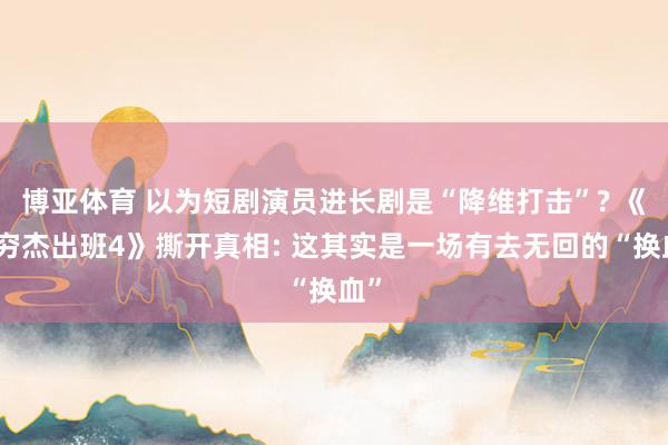博亚体育 以为短剧演员进长剧是“降维打击”? 《无穷杰出班4》撕开真相: 这其实是一场有去无回的“换血”