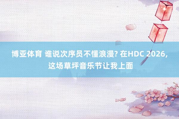 博亚体育 谁说次序员不懂浪漫? 在HDC 2026, 这场草坪音乐节让我上面
